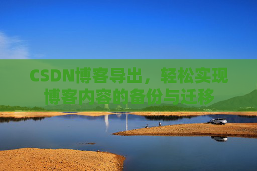 CSDN博客导出,轻松实现博客内容的备份与迁移 CSDN博客导出,轻松实现博客内容的备份与迁移